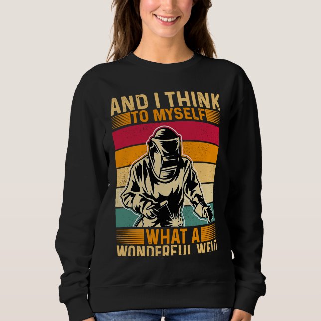 And I Think To Myself What A Wonderful Weld Welder Sweatshirt (Front)