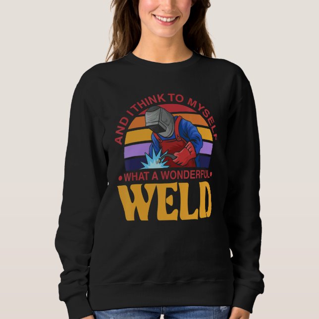 And I Think To Myself What A Wonderful Weld Welder Sweatshirt (Front)