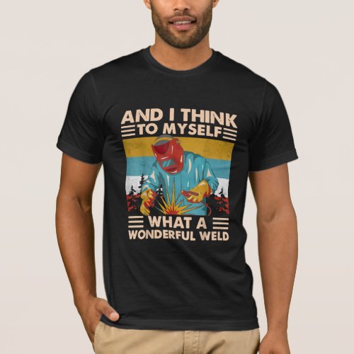 And I Think To Myself What A Wonderful Weld Welder T_Shirt