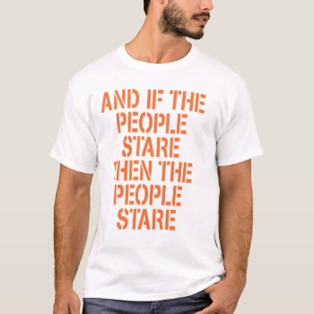 And If The People Stare T Shirt by DirtyRagz at Zazzle