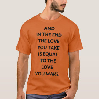 AND IN THE END THE LOVE YOU TAKE IS EQUAL TO THE L T-Shirt