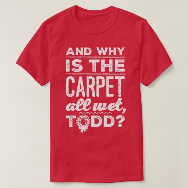 And Why is the Carpet All Wet Todd 1  T-Shirt (Design Front)