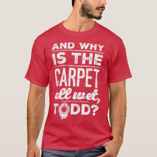 And Why is the Carpet All Wet Todd 1  T-Shirt