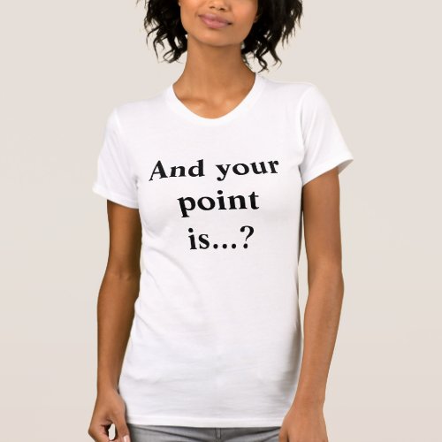 And your point is Funny Slogan T_Shirt