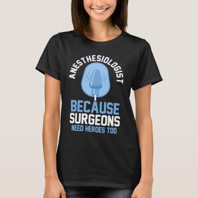 Anesthesiologist Because Surgeons Need Heroes Too T-Shirt (Front)