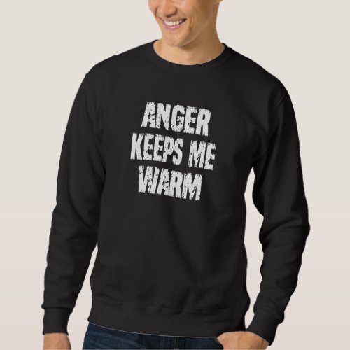Anger Keeps Me Warm  Sarcasm Quote Sweatshirt