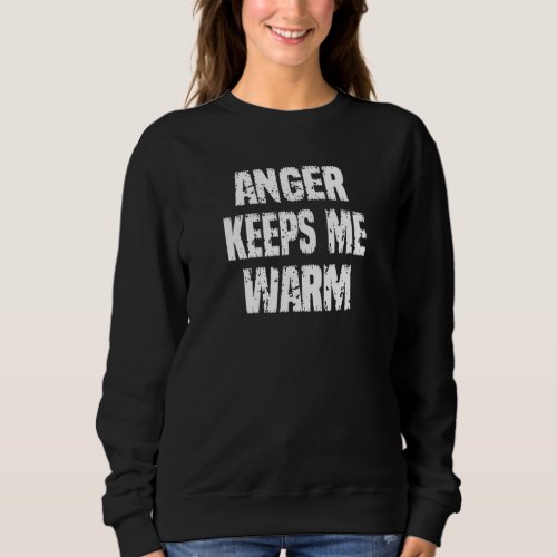 Anger Keeps Me Warm  Sarcasm Quote Sweatshirt