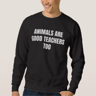 Animals are good teachers too sweatshirt