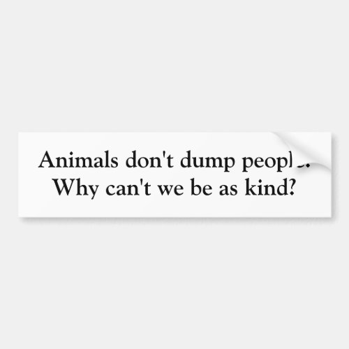 Animals dont dump people Why cant we be as k Bumper Sticker