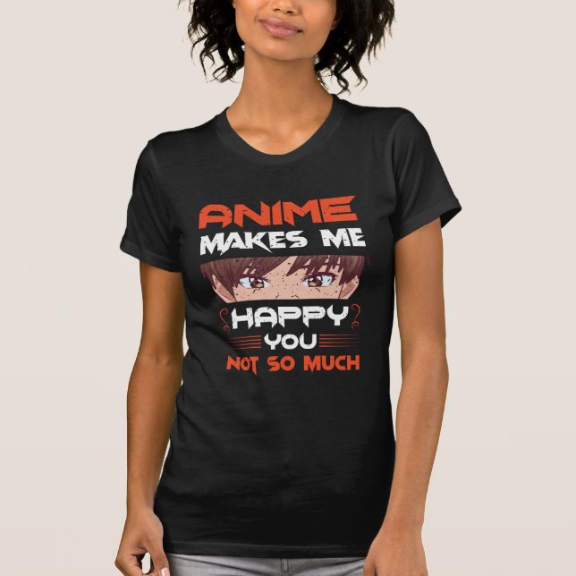 Anime Makes Me Happy You Not So Much T-Shirt (Front)