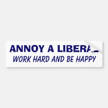 Annoy A Liberal - Work Hard And Be Happy Bumper Sticker by darkhorse_designs at Zazzle