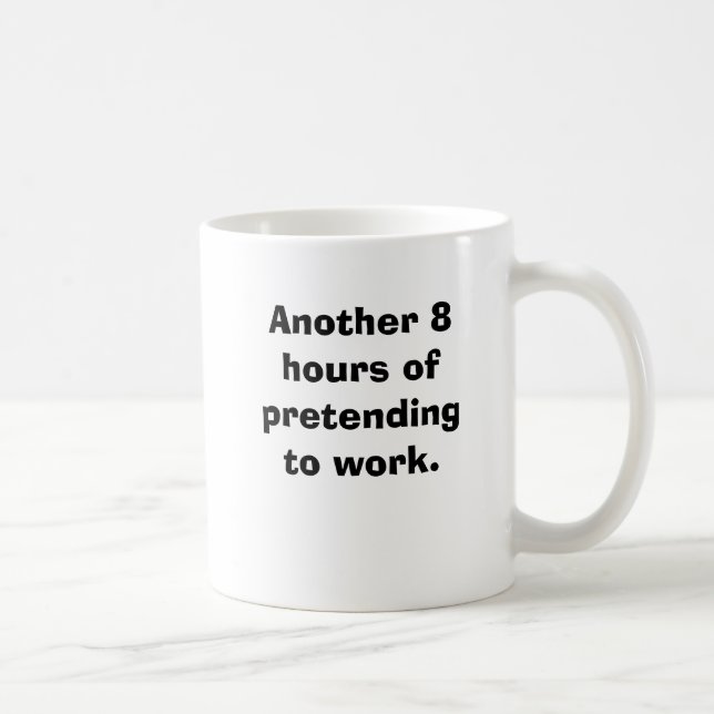 Another 8 hours of pretending to work. coffee mug (Right)