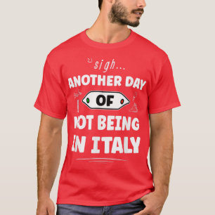 Another Day Of Not Being In Italy - Funny Italian  T-Shirt