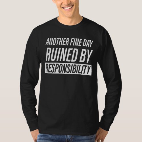 Another Fine Day Ruined by Responsibility Sarcasti T_Shirt