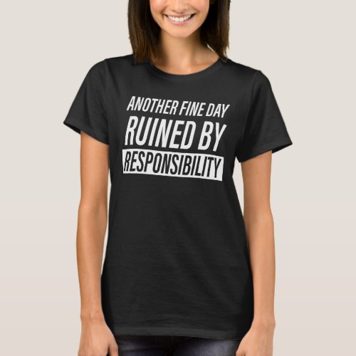Another Fine Day Ruined by Responsibility Sarcasti T_Shirt
