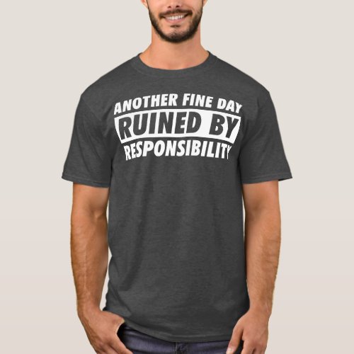 Another Fine Day Ruined By Responsibility T_Shirt