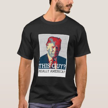 Anti Donald Trump | This Guy? Really America? T-shirt by RedefinedDesigns at Zazzle