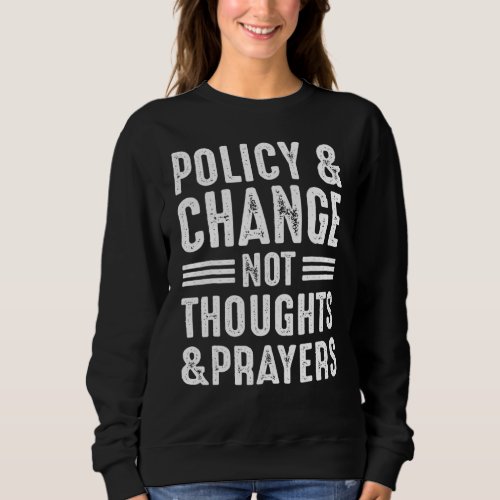 Anti Gun Policy  Change Not Thoughts  Prayers We Sweatshirt