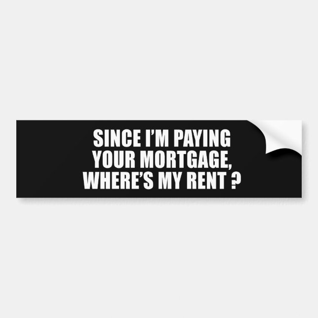 ANTI-OBAMA- Since I'm paying your mortgage where's Bumper Sticker (Front)