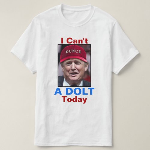 Anti President Donald Trump I Cant A Dolt Today T_Shirt