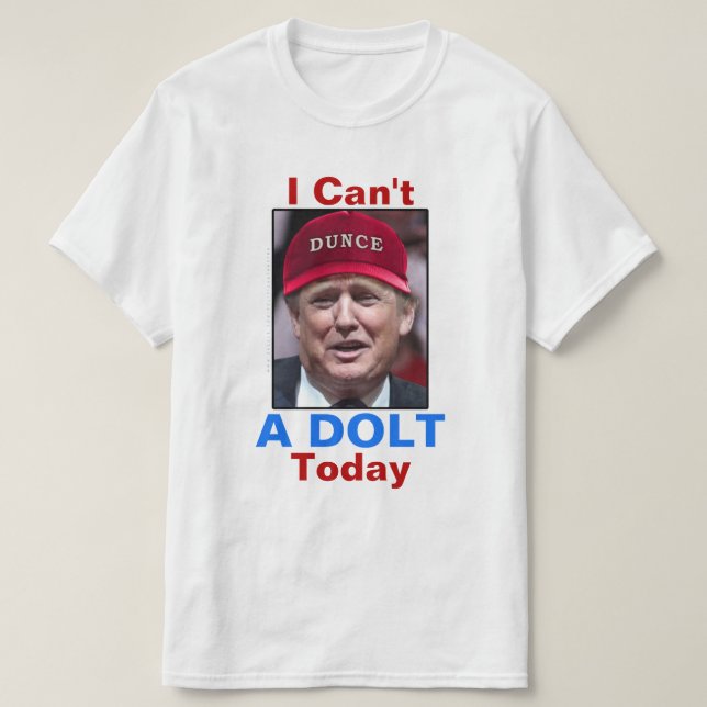 Anti President Donald Trump I Can't A Dolt Today T-Shirt (Design Front)