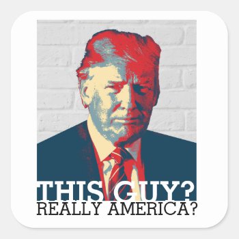 Anti Trump Campaign | This Guy? Really America? Square Sticker by RedefinedDesigns at Zazzle