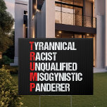Anti Trump Funny Acronym Sign<br><div class="desc">Anti Trump Funny Acronym Yard Sign in black. It features a word poem describing his character: tyrannical, racist, unqualified, misogynistic panderer. Resist this president and continue to support the resistance efforts for equal rights and basic human decency in America. Fight for freedom in our country for all races and genders....</div>