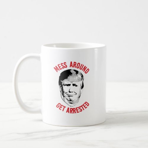 Anti_Trump Mess Around Get Arrested Coffee Mug