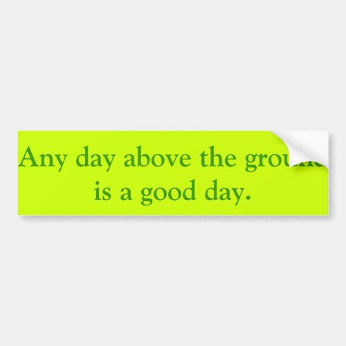 Any day above the ground is a good day bumper sticker