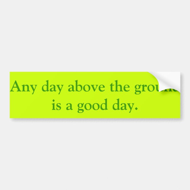 Any day above the ground is a good day. bumper sticker (Front)