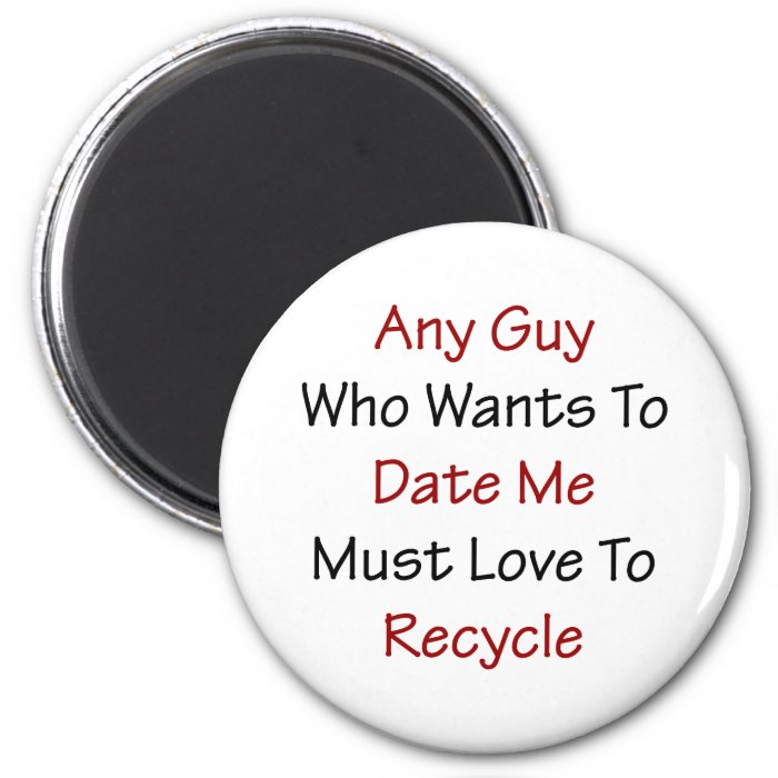 Any Guy Who Wants To Date Me Must Love To Recycle Magnet