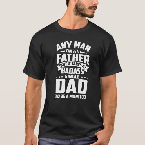 Any Man Can Be Father Takes A Single Dad Be A Mom  T_Shirt