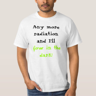 Any more radiation and I'll glow in the dark! T-Shirt