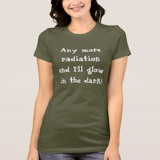 Any more radiation and I'll glow in the dark! T-Shirt