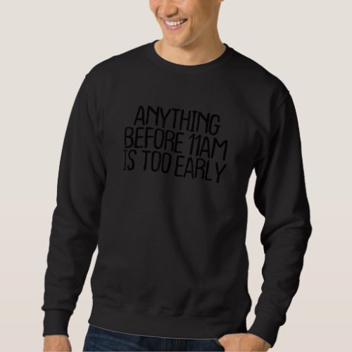 Anything Before 11am Is Too Early  Sarcastic Quote Sweatshirt
