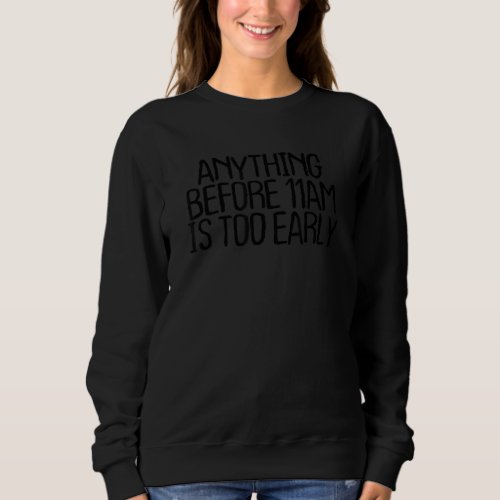 Anything Before 11am Is Too Early  Sarcastic Quote Sweatshirt
