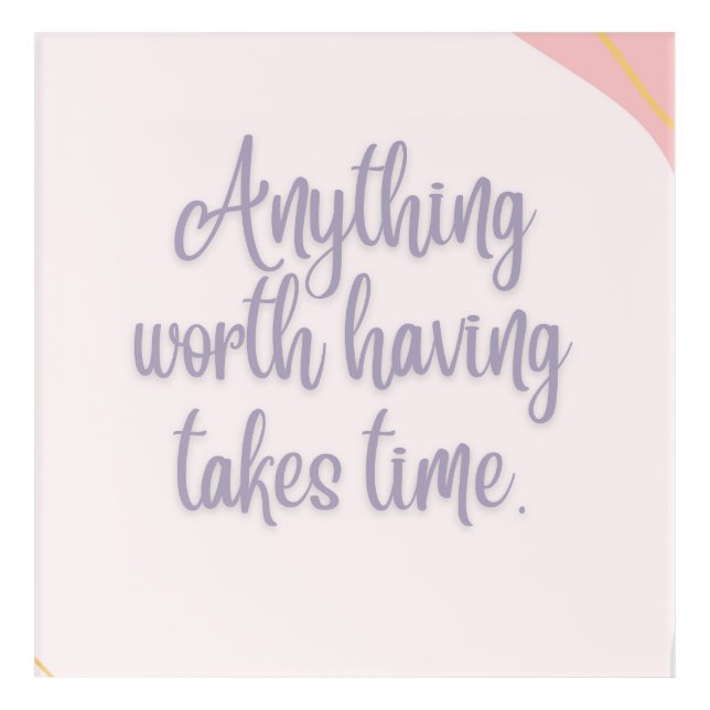 Anything Worth Having Takes Time Acrylic Print (Front)
