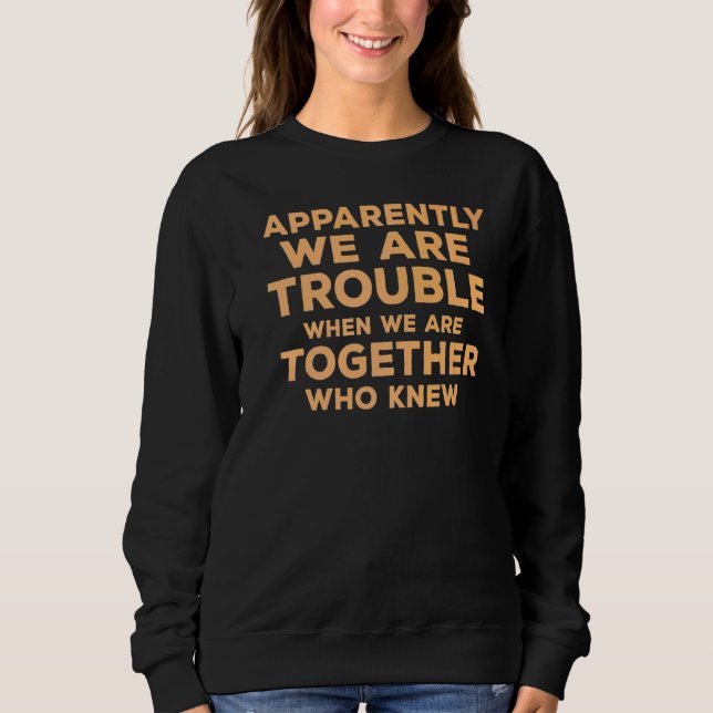 Apparently We Are Trouble  Quote When We Are Toget Sweatshirt (Front)