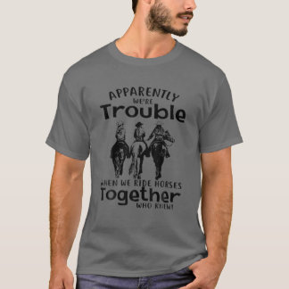 Apparently We're Trouble When We Ride Horses Toget T-Shirt