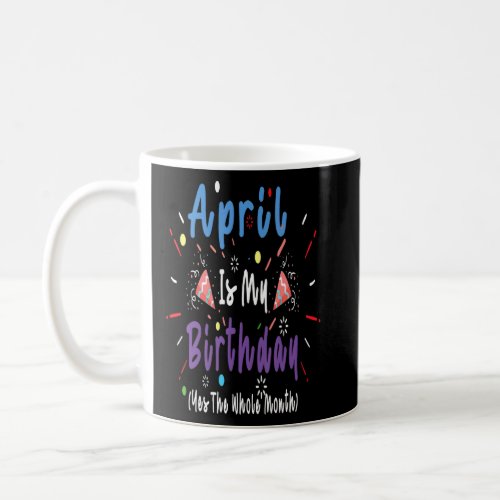 April Is My Birthday The Whole Month April Birthda Coffee Mug