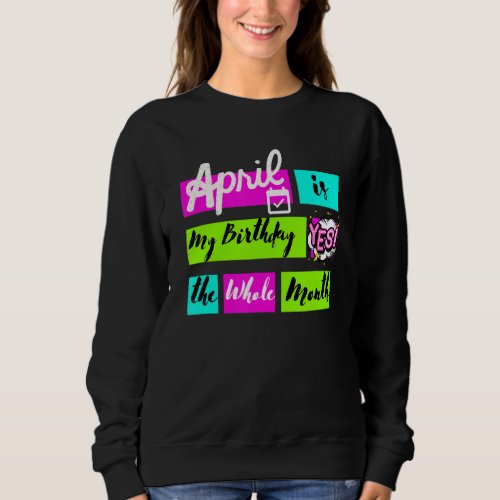 April Is My Birthday Yes The Whole Month Sweatshirt