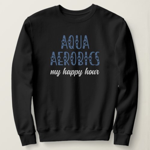 Aqua Aerobics My happy hour Water aerobics gifts Sweatshirt