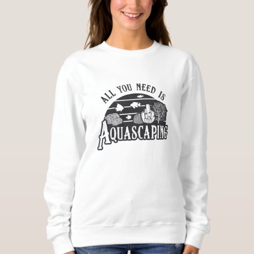 Aquarist All You Need Is Aquascaping Fish Keeper Sweatshirt