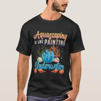 Aquascaping Is Like Painting Under Water Aquascapi T-Shirt