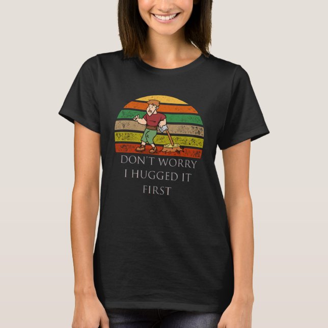 Arborist Don t Worry I Hugged it First T-Shirt (Front)