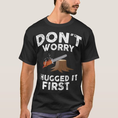 Arborist Dont Worry I Hugged it First Tree Saw T_Shirt