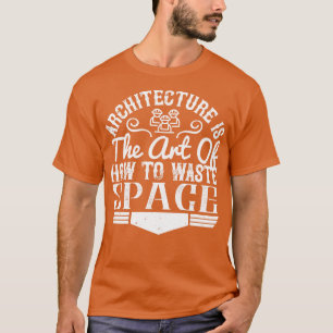 Architect Architecture Is The Art To Waste Space T-Shirt