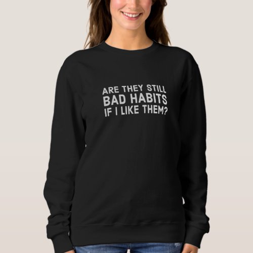 Are They Still Bad Habits If I Like Them Sweatshirt