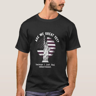 Are We Great Yet Because I Just Feel Embarrassed T-Shirt