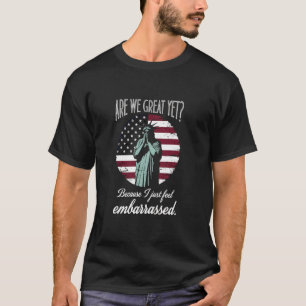 Are We Great Yet Because I Just Feel Embarrassed T-Shirt